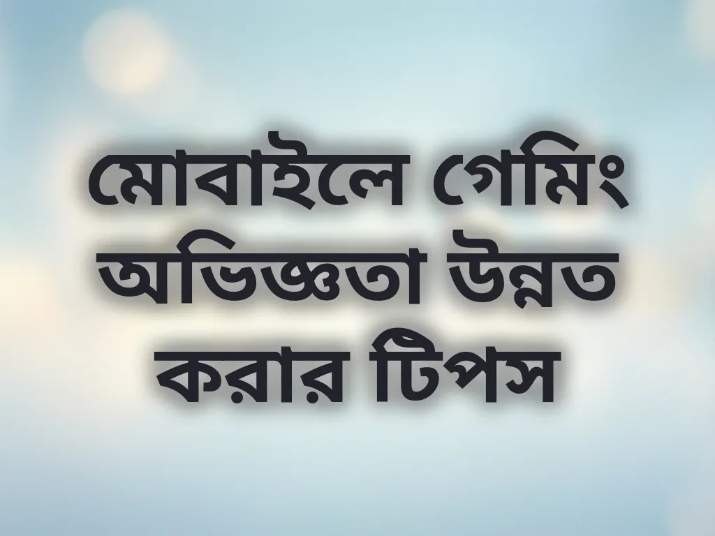 মোবাইলে গেমিং অভিজ্ঞতা উন্নত করার টিপস